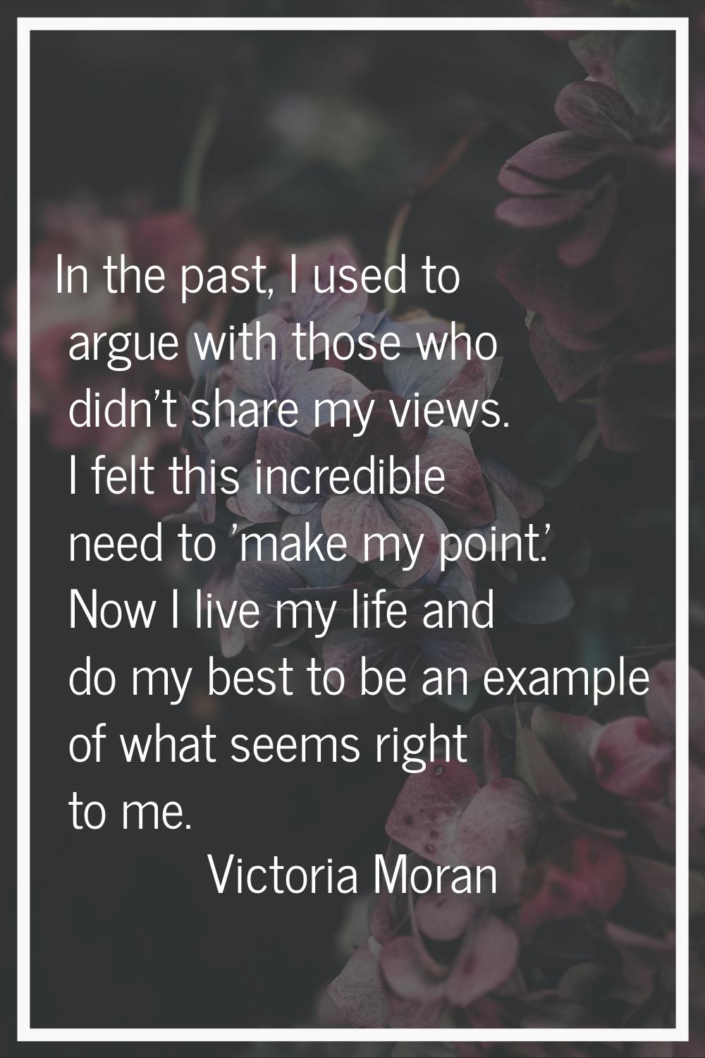 In the past, I used to argue with those who didn't share my views. I felt this incredible need to '