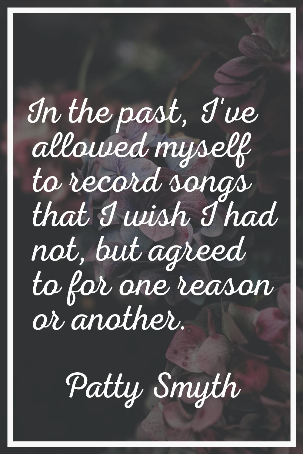 In the past, I've allowed myself to record songs that I wish I had not, but agreed to for one reaso