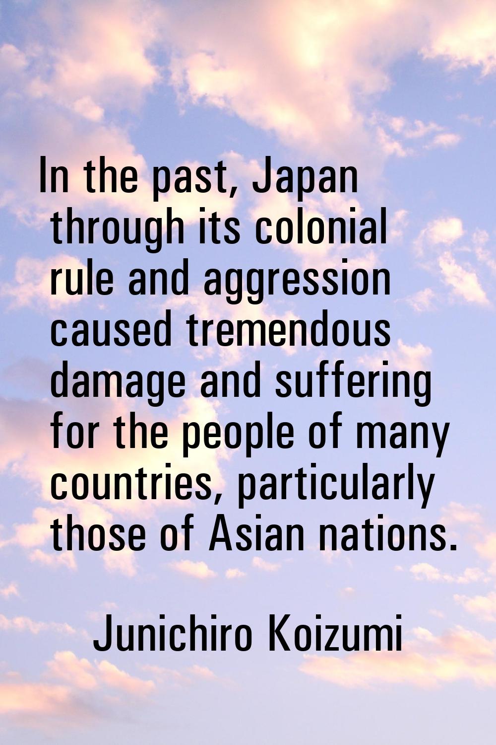 In the past, Japan through its colonial rule and aggression caused tremendous damage and suffering 