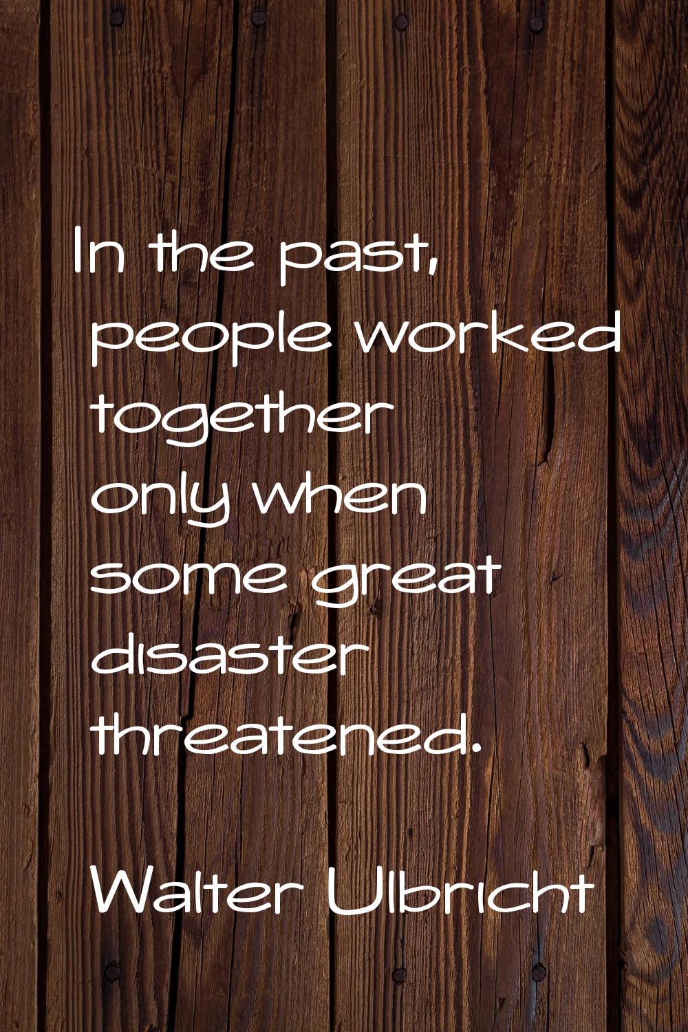 In the past, people worked together only when some great disaster threatened.