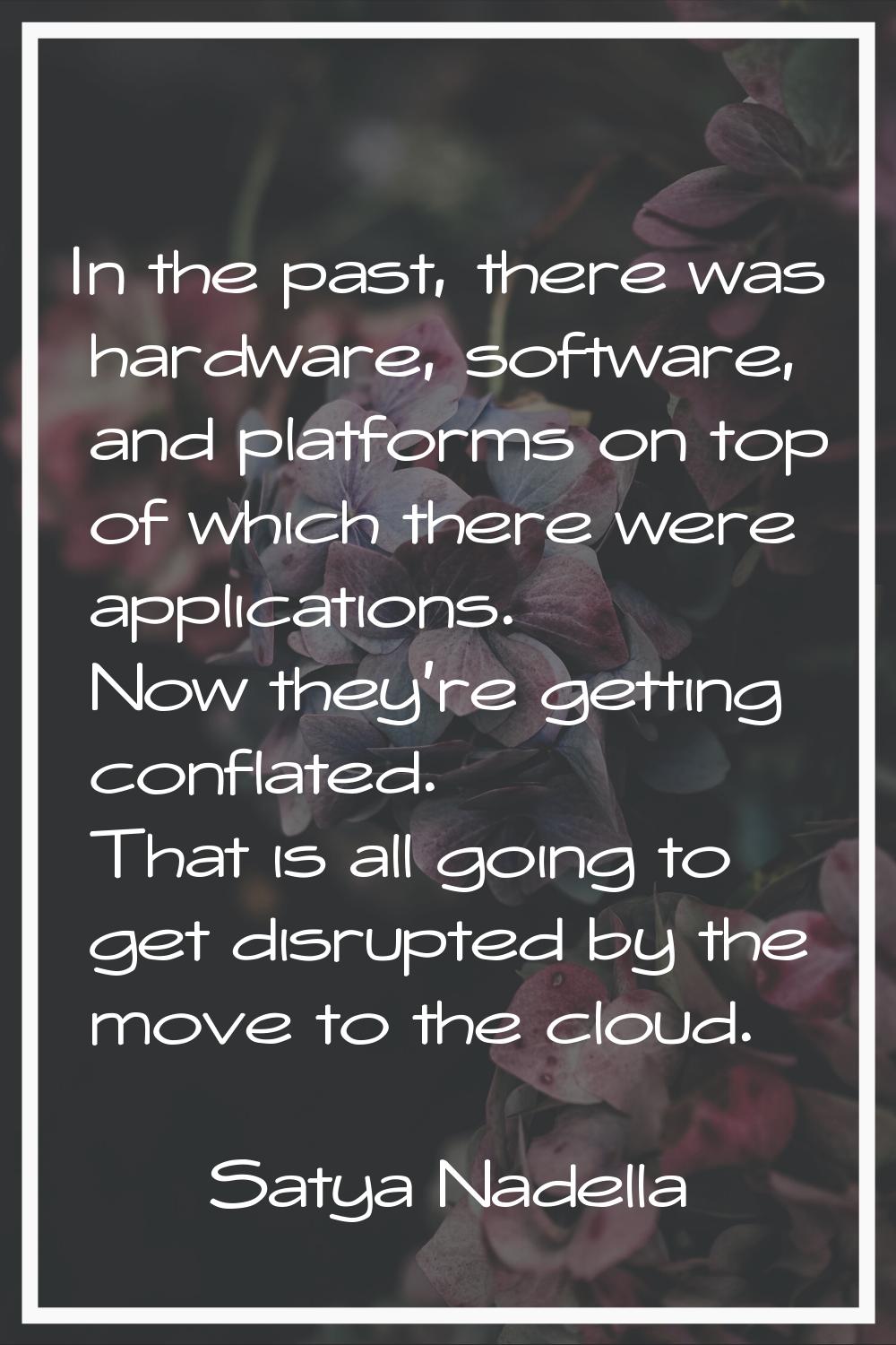 In the past, there was hardware, software, and platforms on top of which there were applications. N