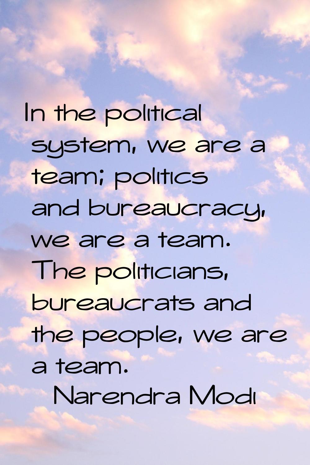 In the political system, we are a team; politics and bureaucracy, we are a team. The politicians, b