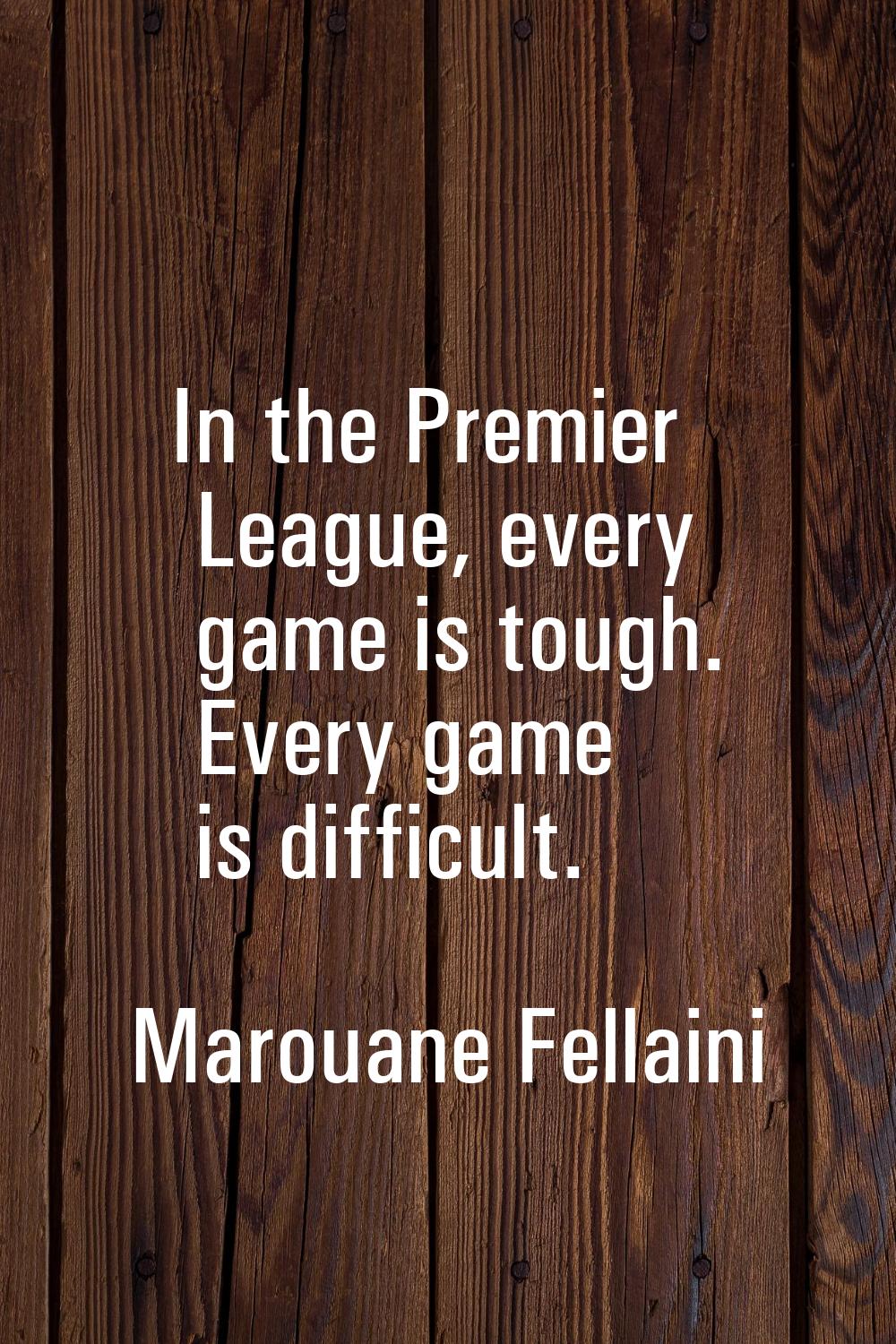 In the Premier League, every game is tough. Every game is difficult.