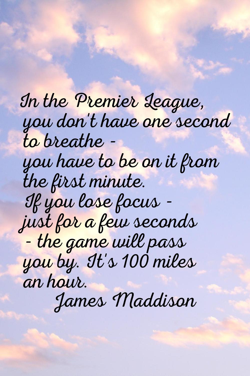 In the Premier League, you don't have one second to breathe - you have to be on it from the first m
