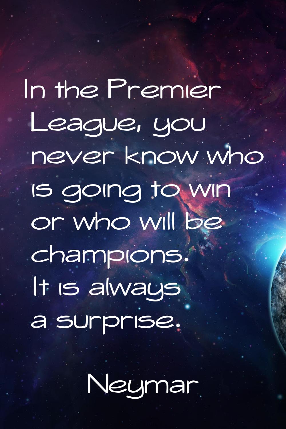 In the Premier League, you never know who is going to win or who will be champions. It is always a 