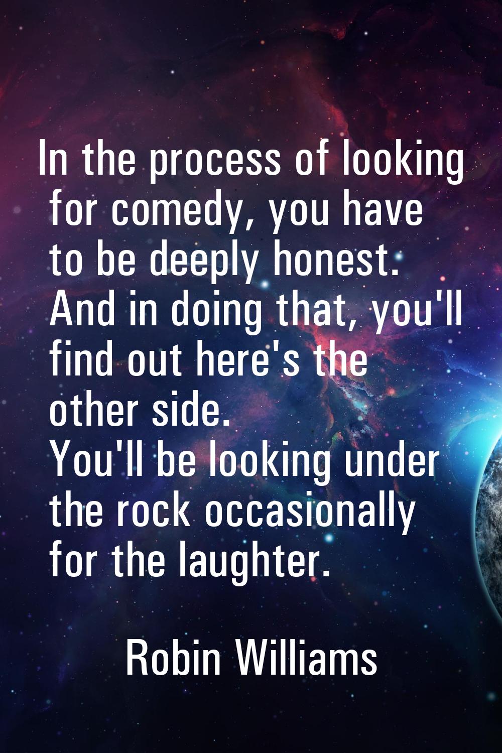 In the process of looking for comedy, you have to be deeply honest. And in doing that, you'll find 