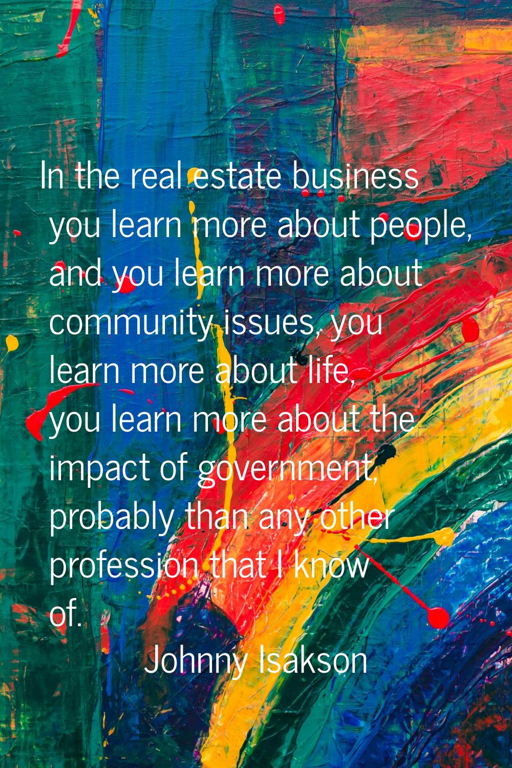 In the real estate business you learn more about people, and you learn more about community issues,