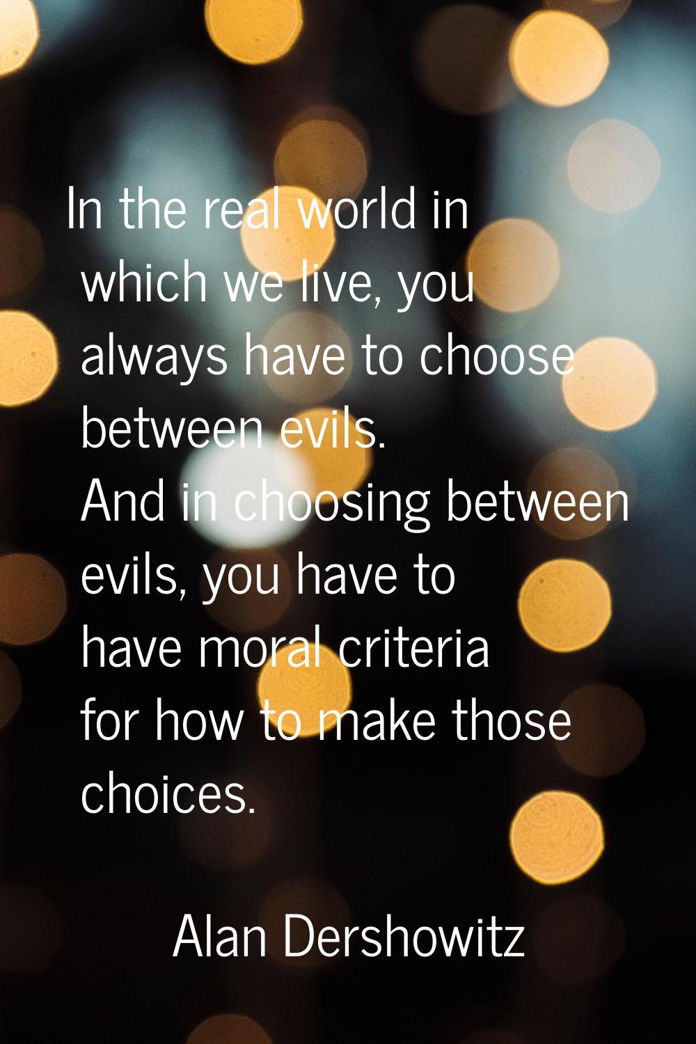 In the real world in which we live, you always have to choose between evils. And in choosing betwee