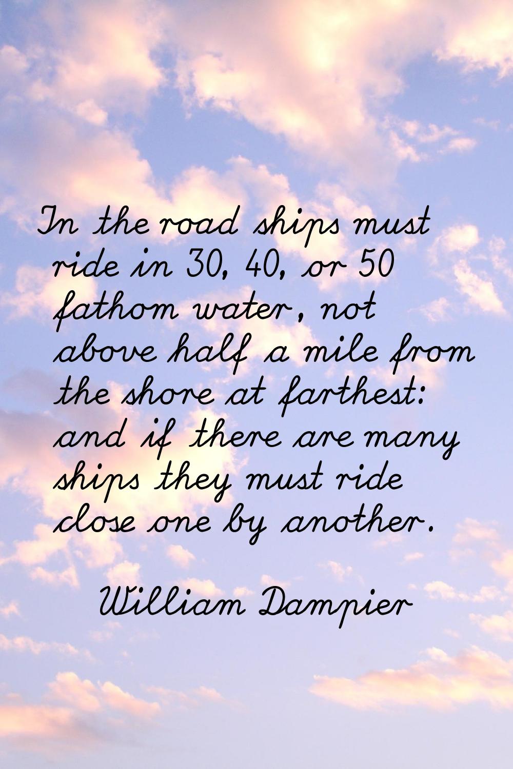 In the road ships must ride in 30, 40, or 50 fathom water, not above half a mile from the shore at 