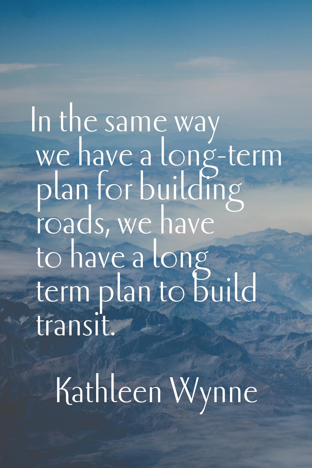 In the same way we have a long-term plan for building roads, we have to have a long term plan to bu