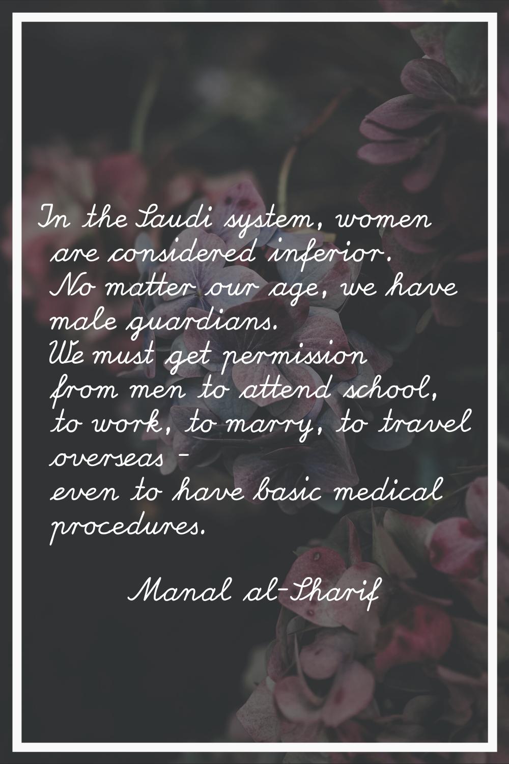 In the Saudi system, women are considered inferior. No matter our age, we have male guardians. We m