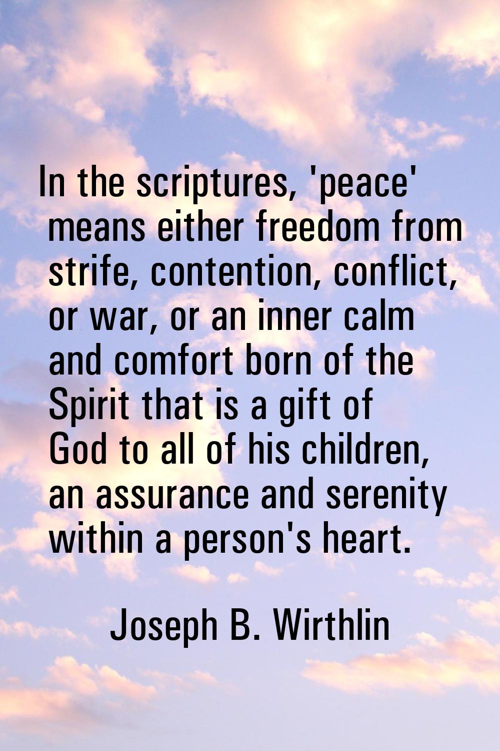 In the scriptures, 'peace' means either freedom from strife, contention, conflict, or war, or an in