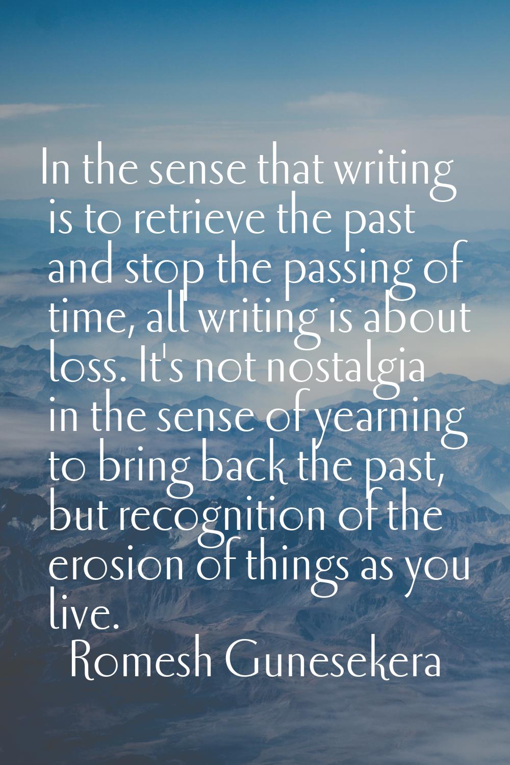 In the sense that writing is to retrieve the past and stop the passing of time, all writing is abou