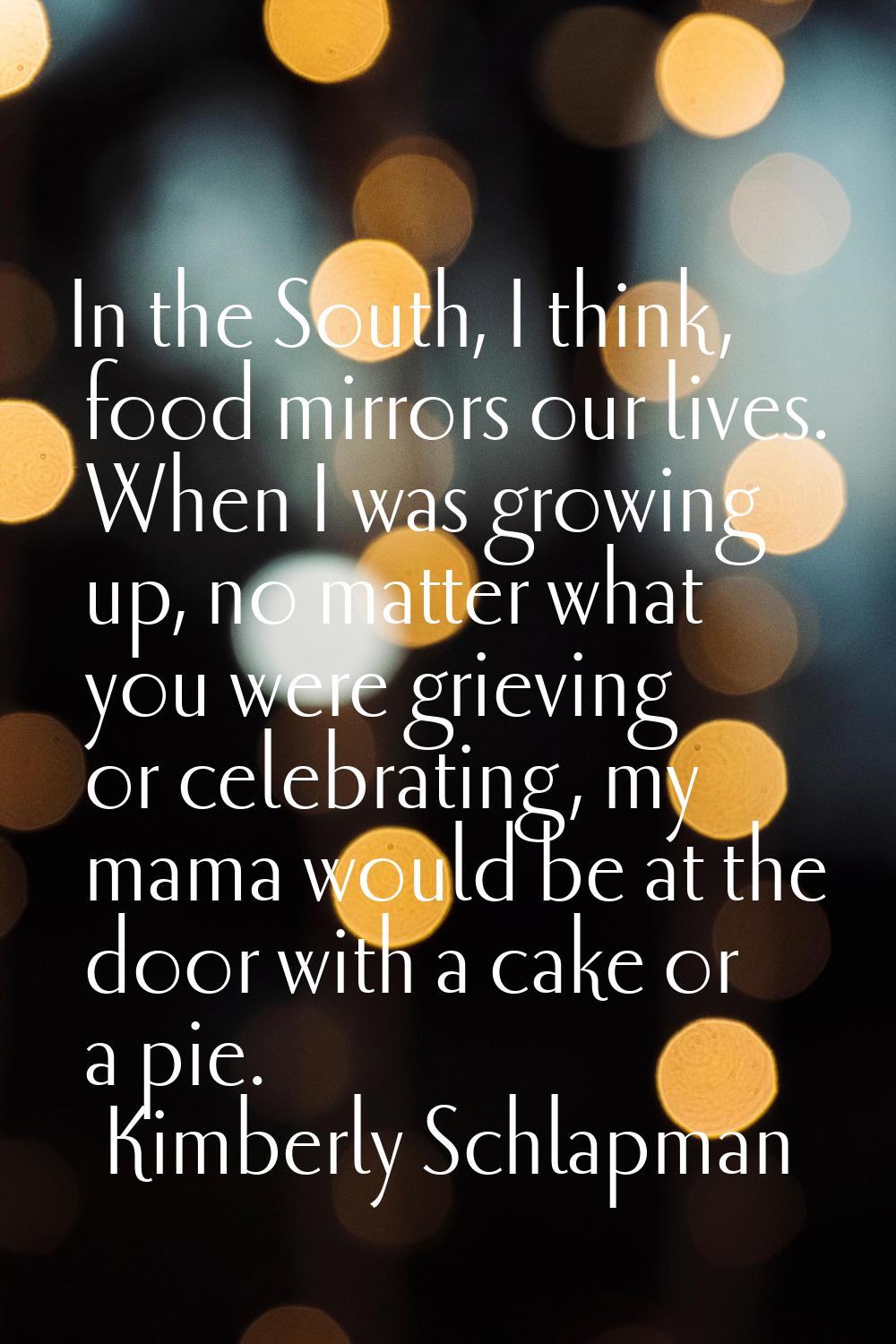 In the South, I think, food mirrors our lives. When I was growing up, no matter what you were griev