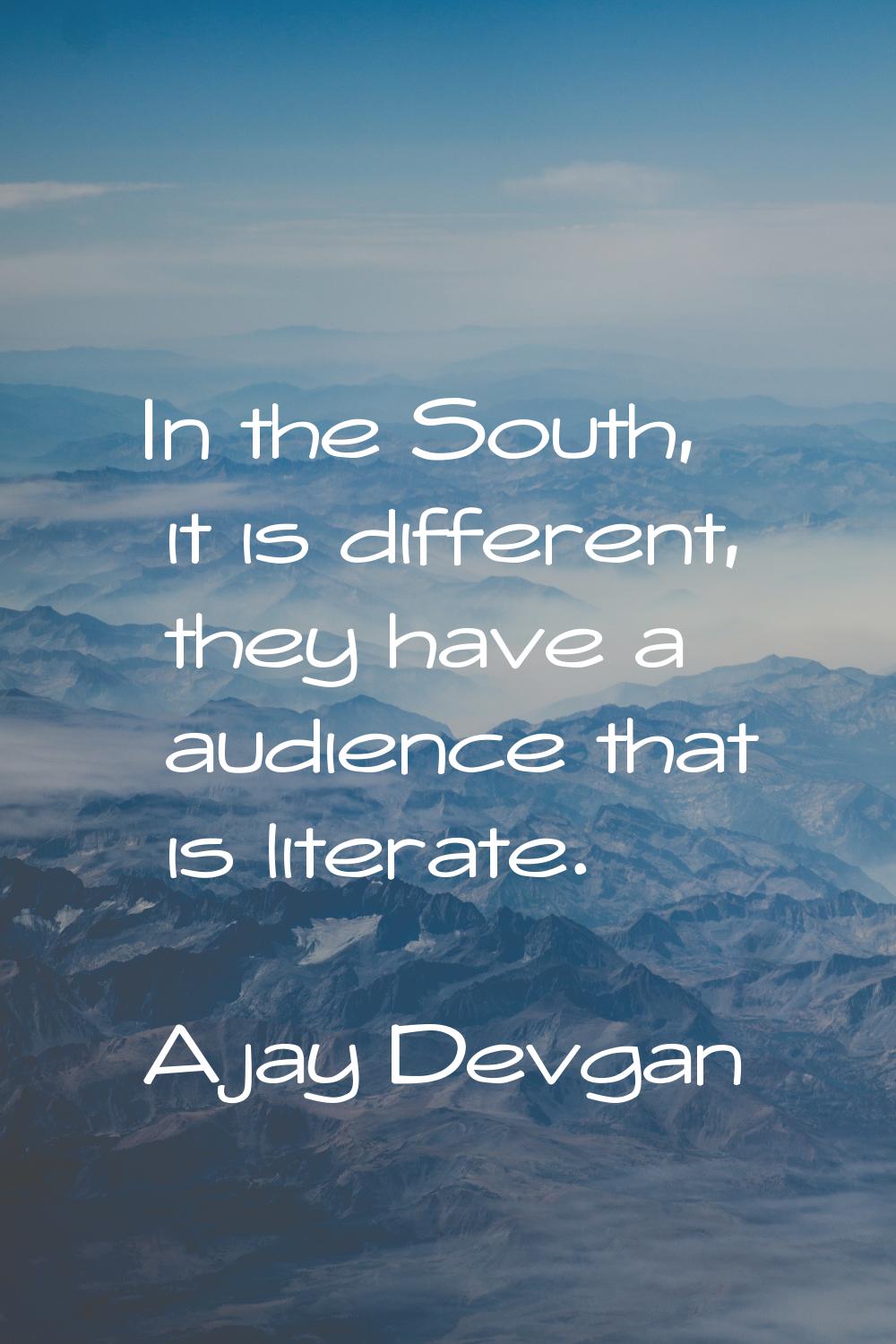 In the South, it is different, they have a audience that is literate.