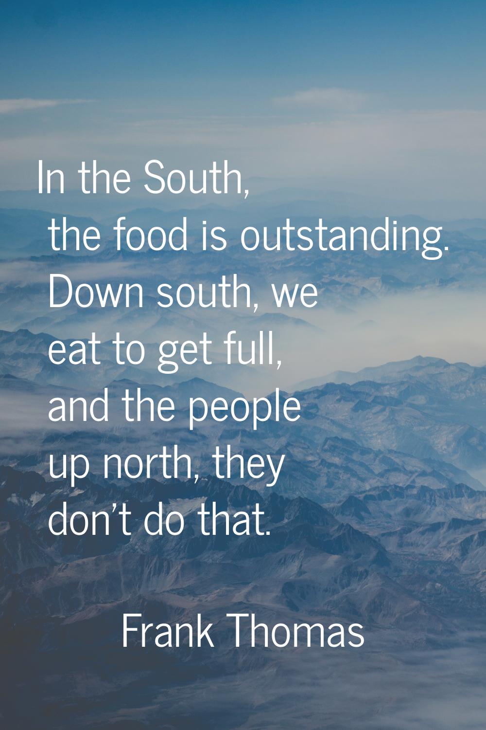 In the South, the food is outstanding. Down south, we eat to get full, and the people up north, the