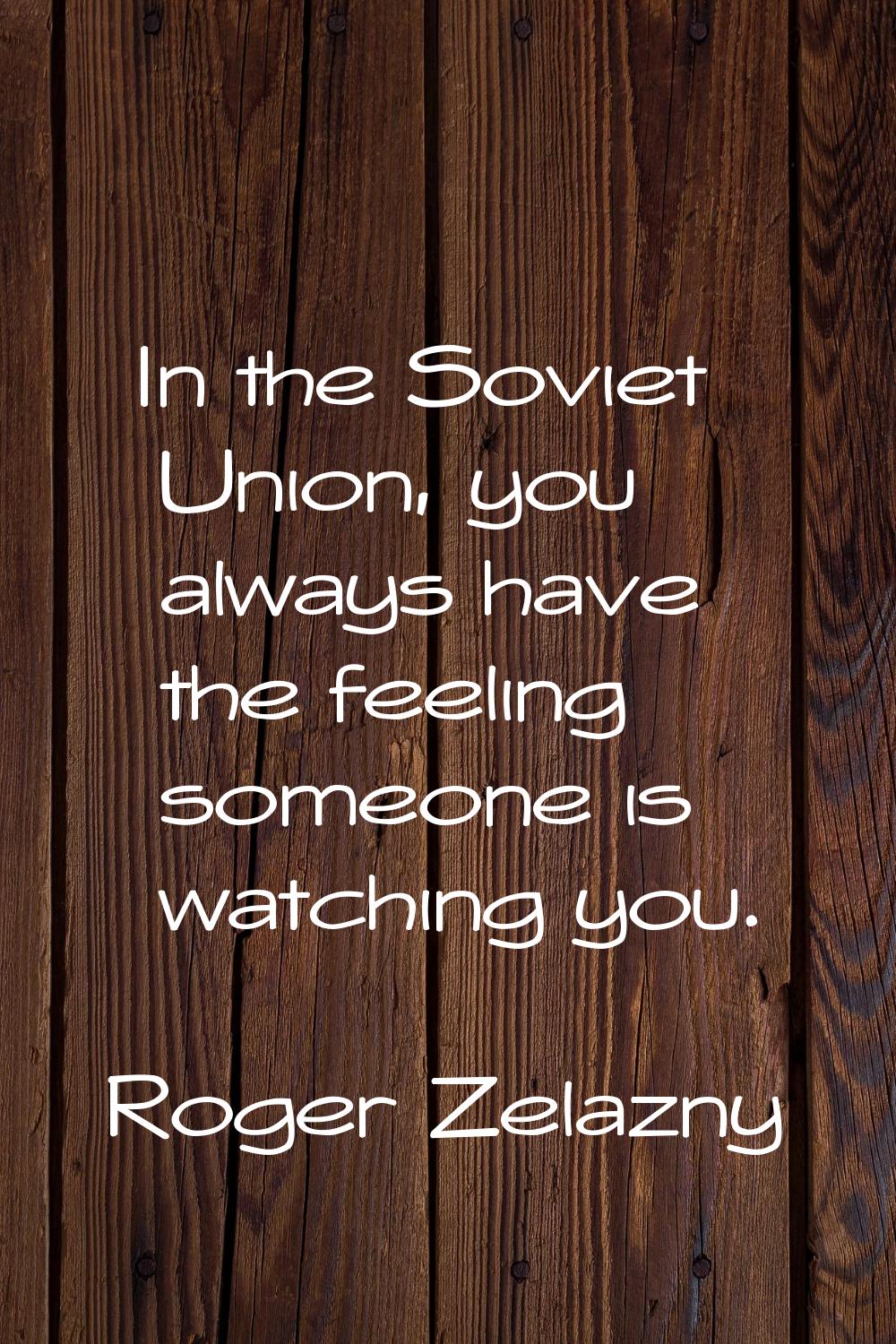 In the Soviet Union, you always have the feeling someone is watching you.