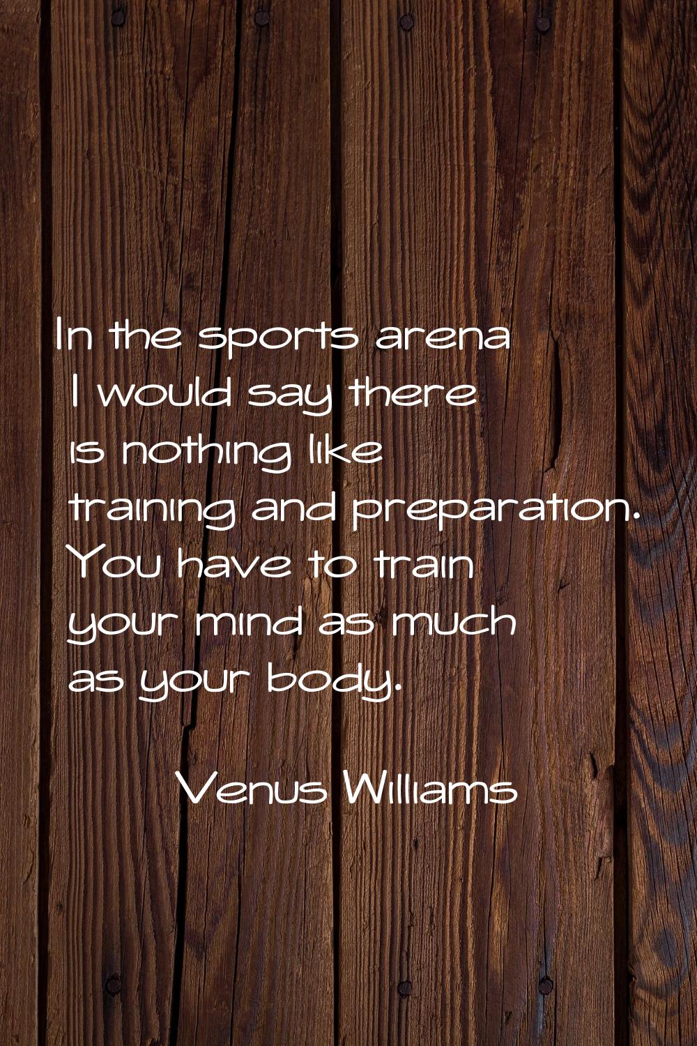 In the sports arena I would say there is nothing like training and preparation. You have to train y