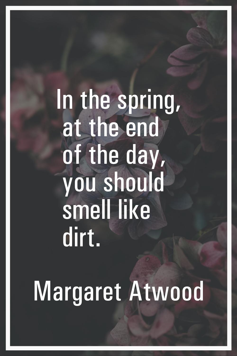 In the spring, at the end of the day, you should smell like dirt.