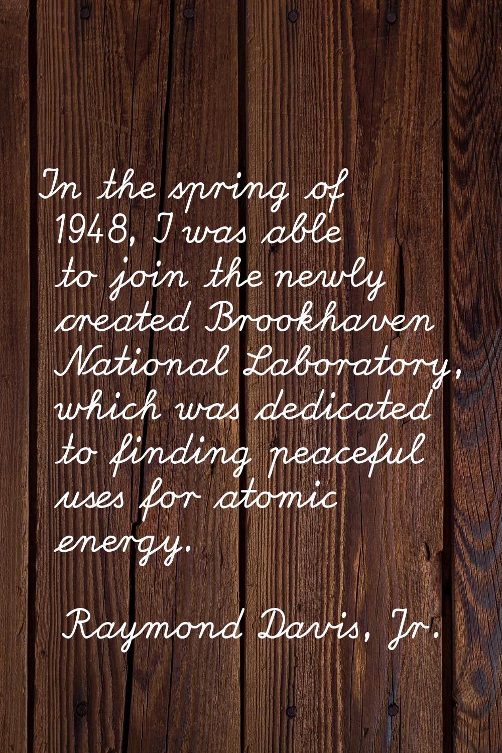 In the spring of 1948, I was able to join the newly created Brookhaven National Laboratory, which w