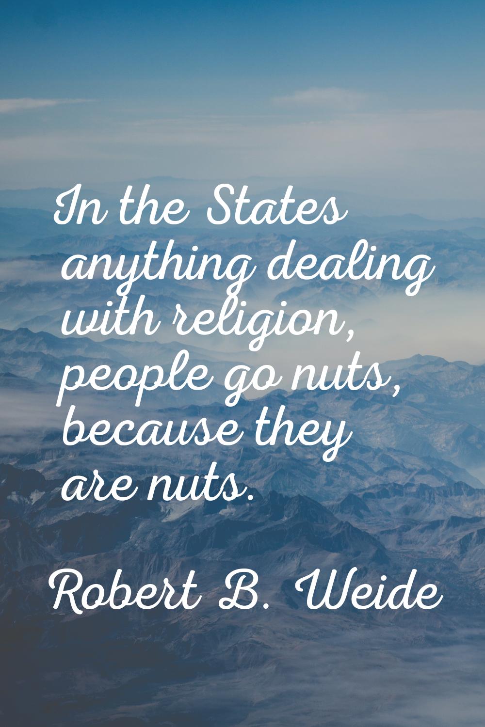 In the States anything dealing with religion, people go nuts, because they are nuts.