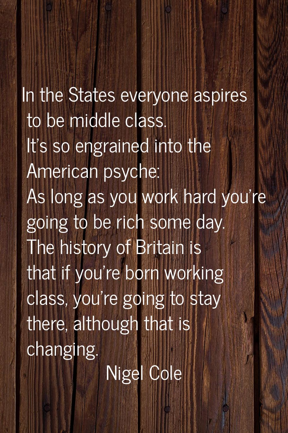 In the States everyone aspires to be middle class. It's so engrained into the American psyche: As l