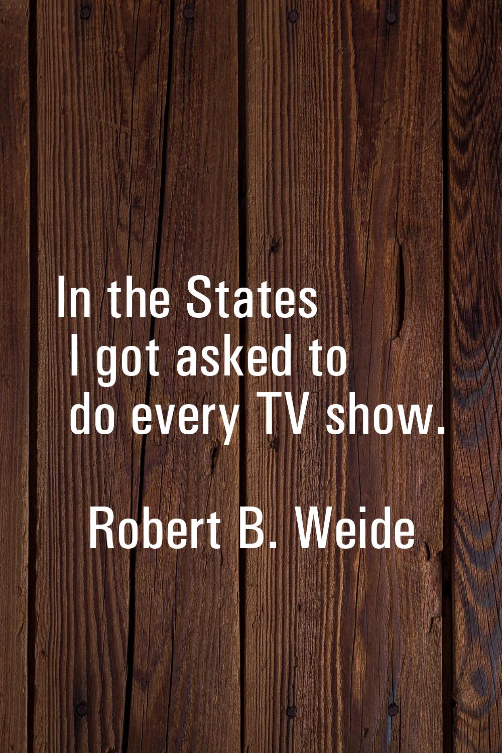 In the States I got asked to do every TV show.