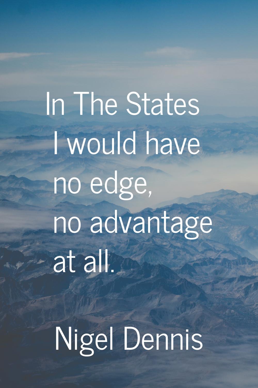 In The States I would have no edge, no advantage at all.