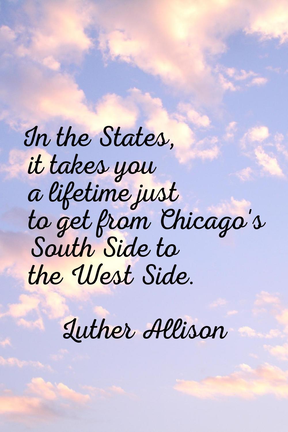 In the States, it takes you a lifetime just to get from Chicago's South Side to the West Side.