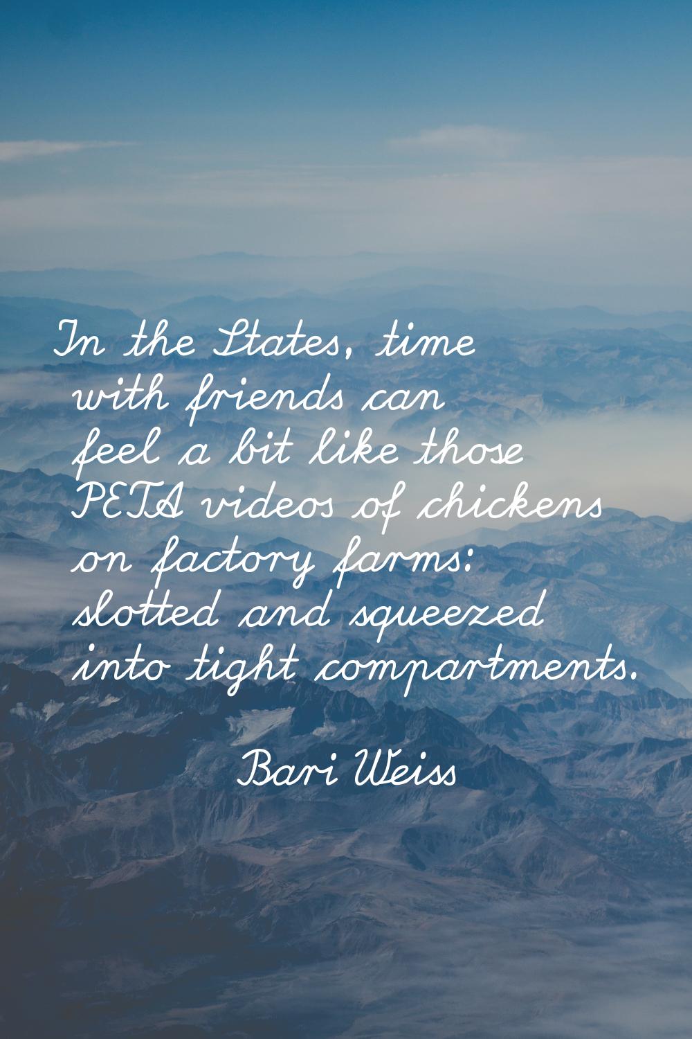 In the States, time with friends can feel a bit like those PETA videos of chickens on factory farms
