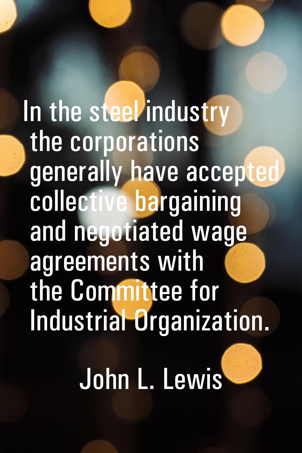 In the steel industry the corporations generally have accepted collective bargaining and negotiated