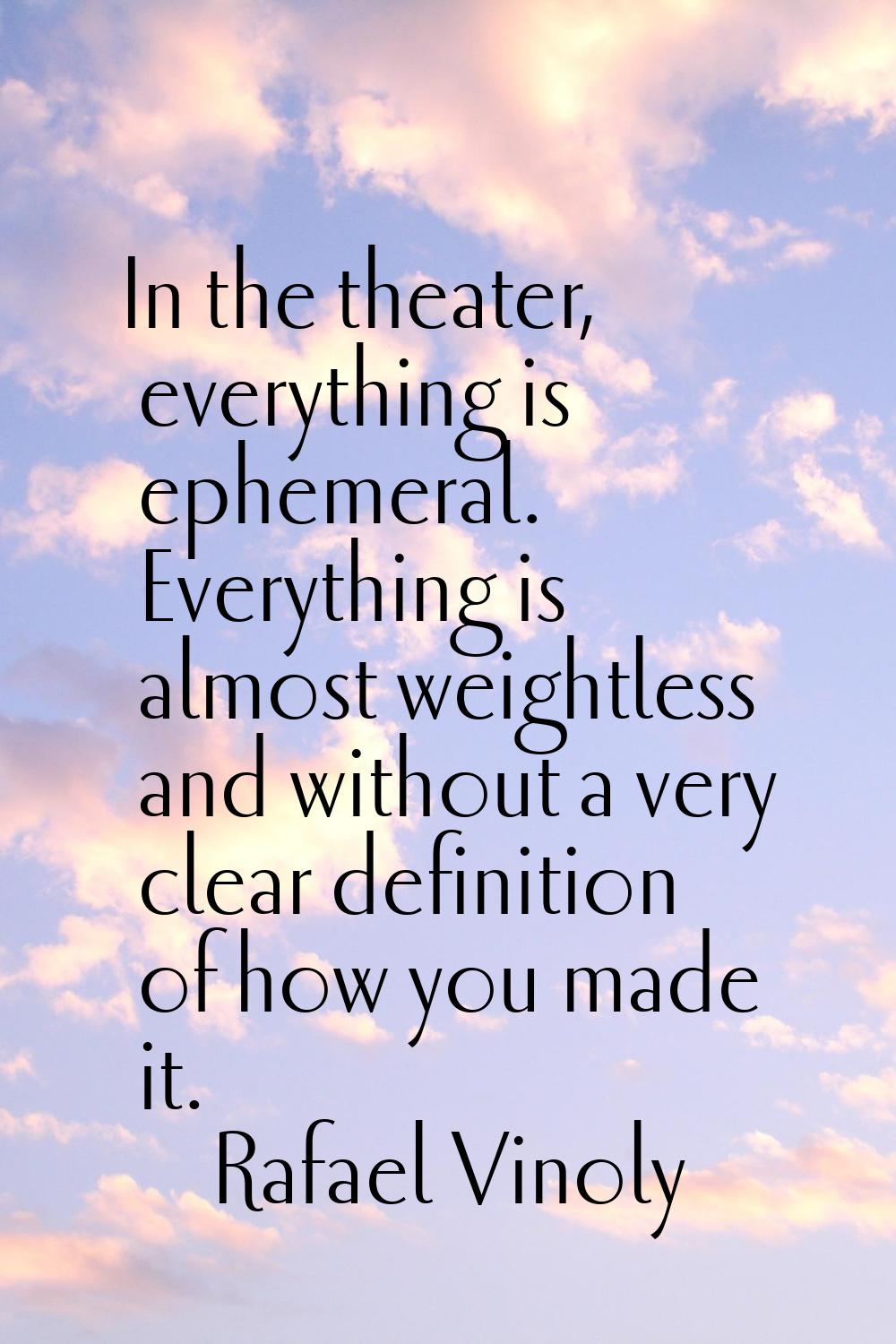 In the theater, everything is ephemeral. Everything is almost weightless and without a very clear d