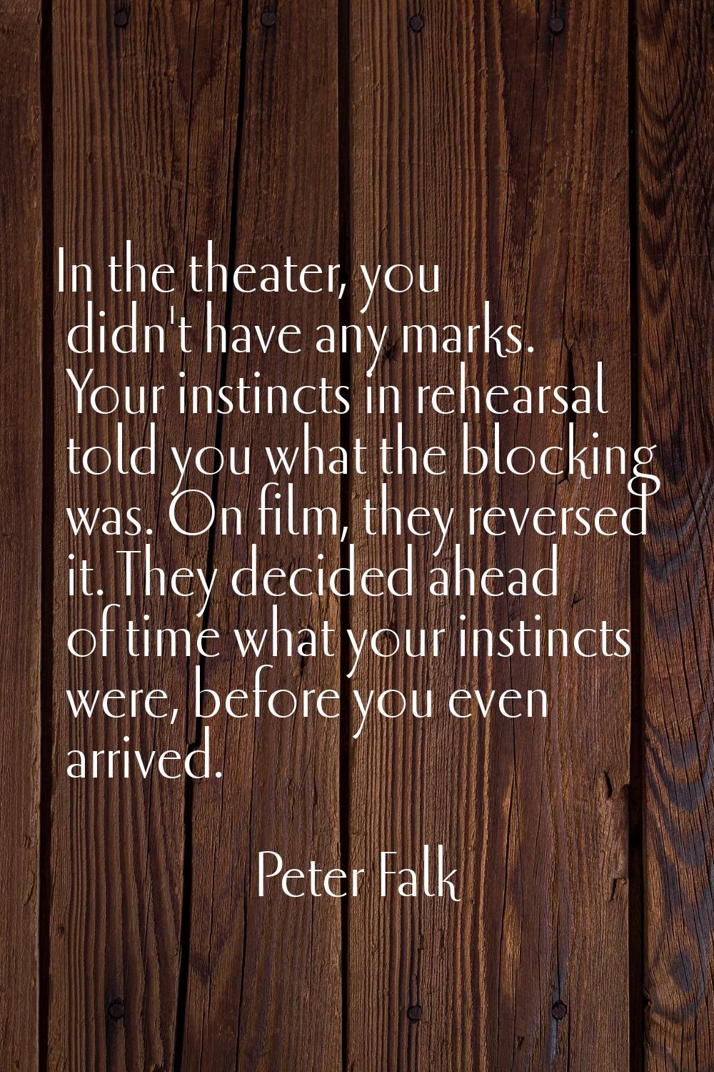 In the theater, you didn't have any marks. Your instincts in rehearsal told you what the blocking w