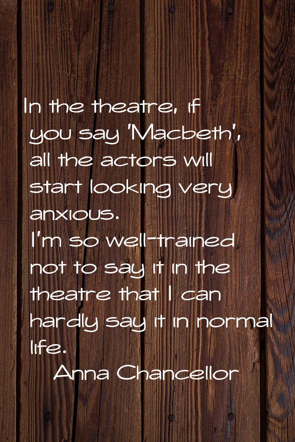 In the theatre, if you say 'Macbeth', all the actors will start looking very anxious. I'm so well-t