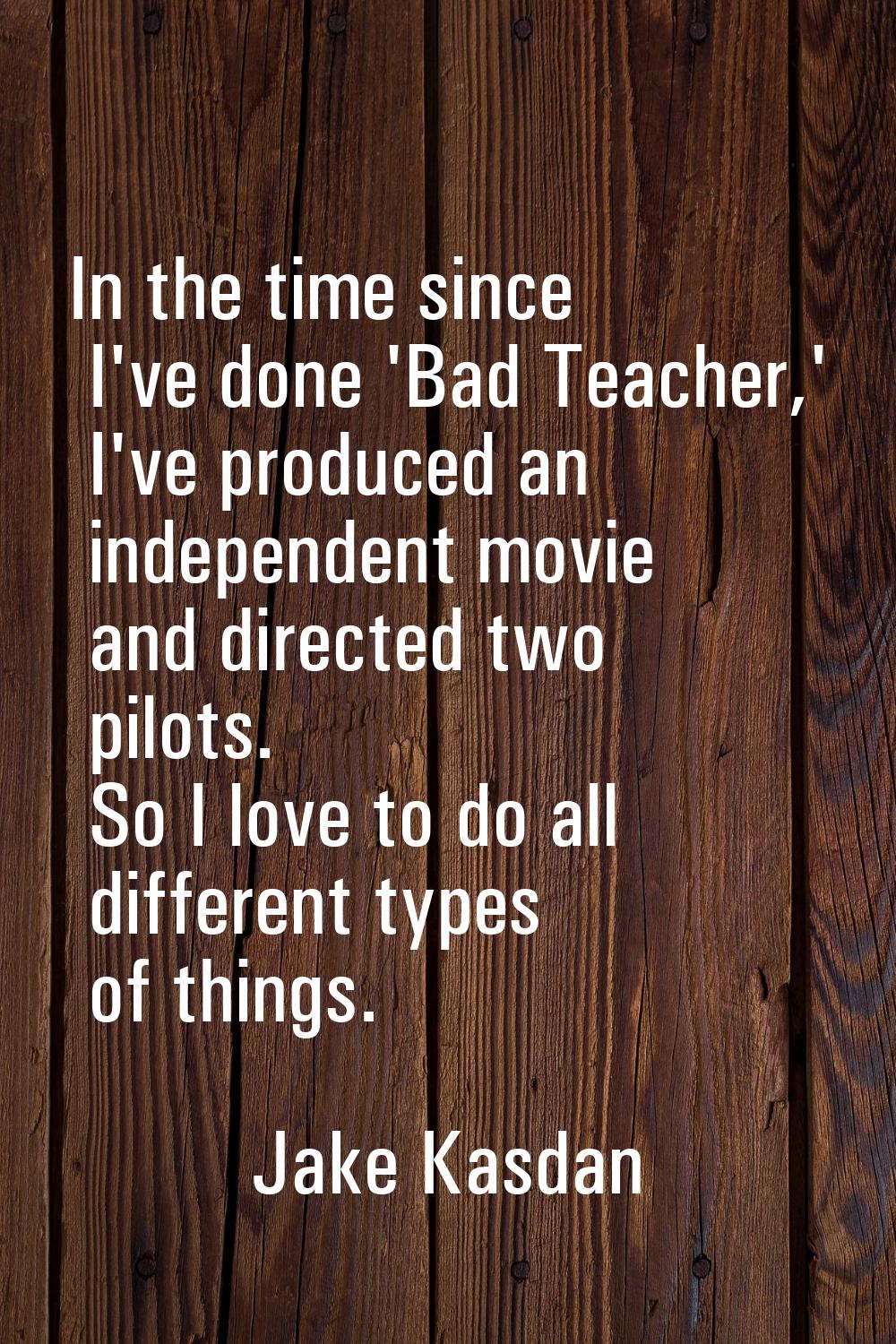 In the time since I've done 'Bad Teacher,' I've produced an independent movie and directed two pilo