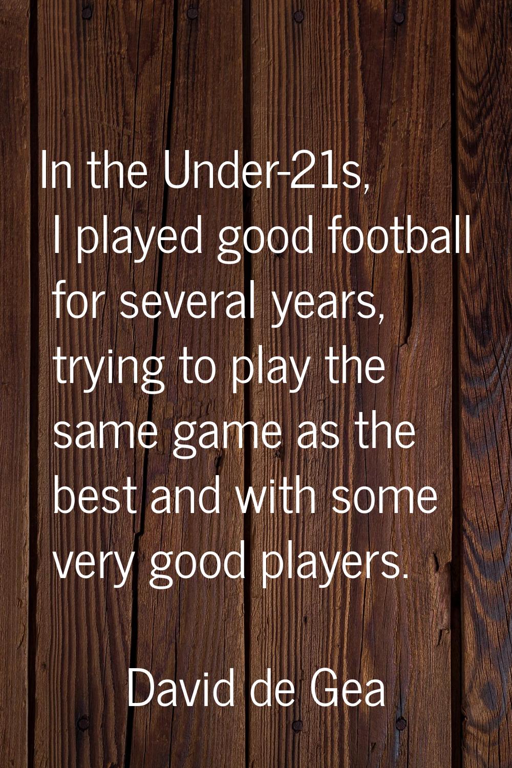In the Under-21s, I played good football for several years, trying to play the same game as the bes