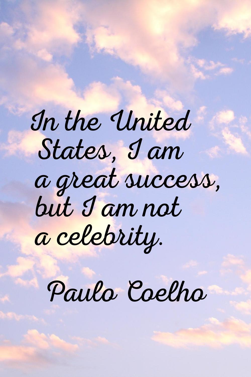 In the United States, I am a great success, but I am not a celebrity.