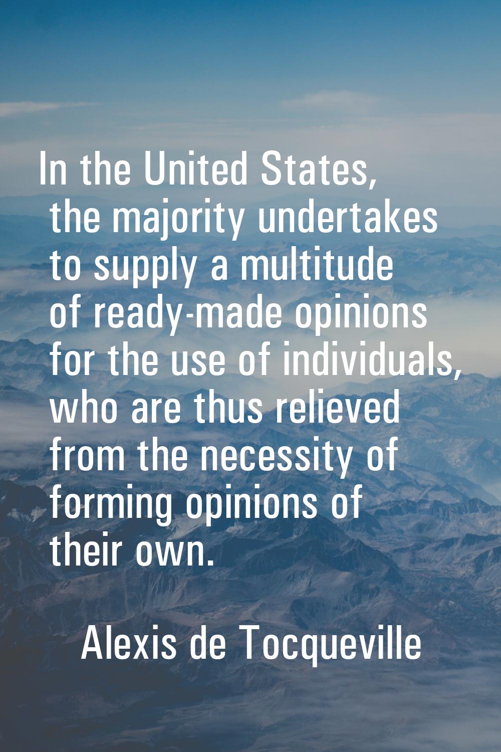 In the United States, the majority undertakes to supply a multitude of ready-made opinions for the 