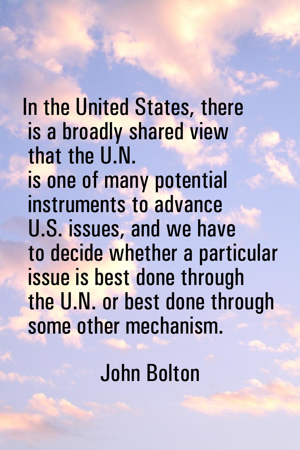 In the United States, there is a broadly shared view that the U.N. is one of many potential instrum