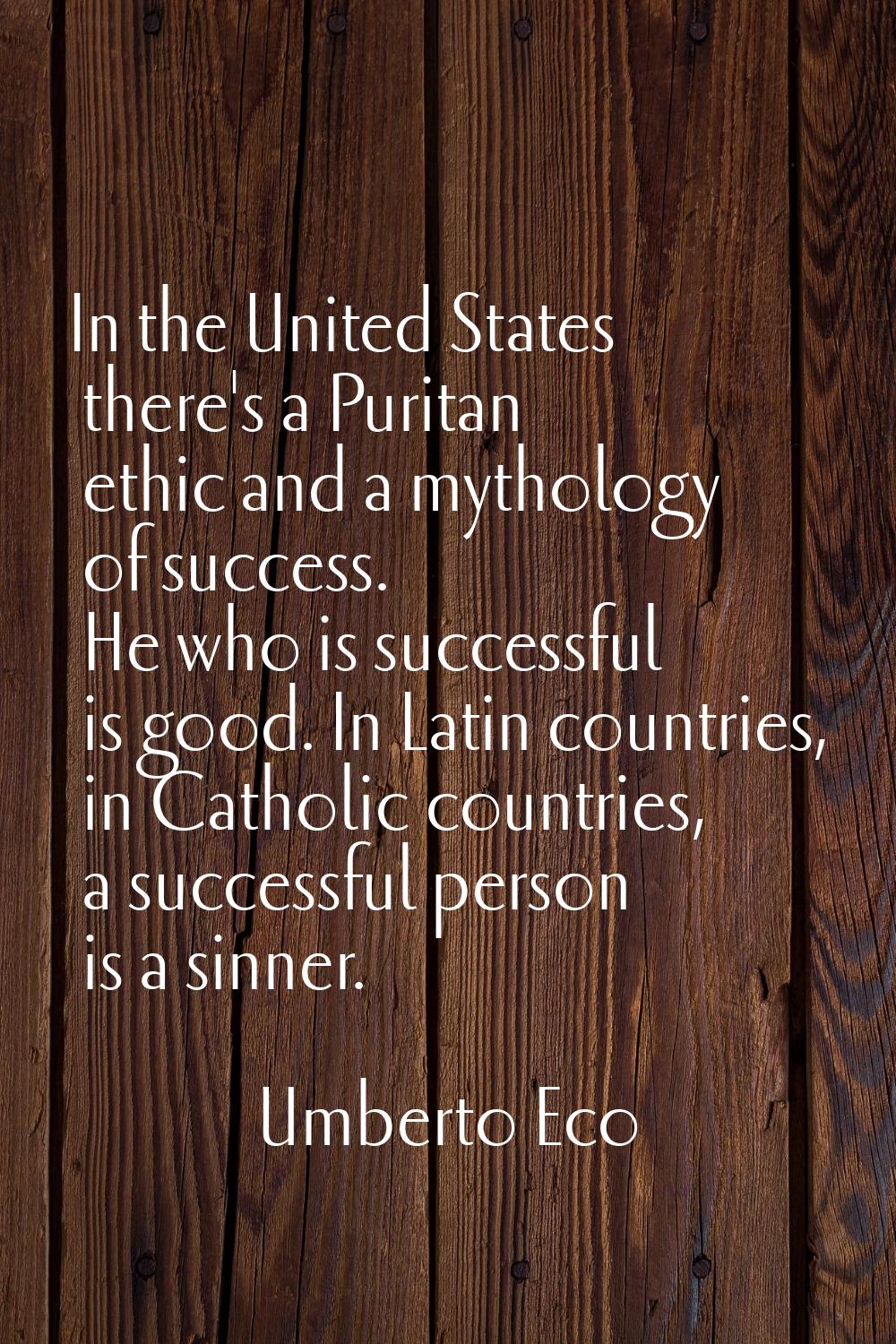 In the United States there's a Puritan ethic and a mythology of success. He who is successful is go