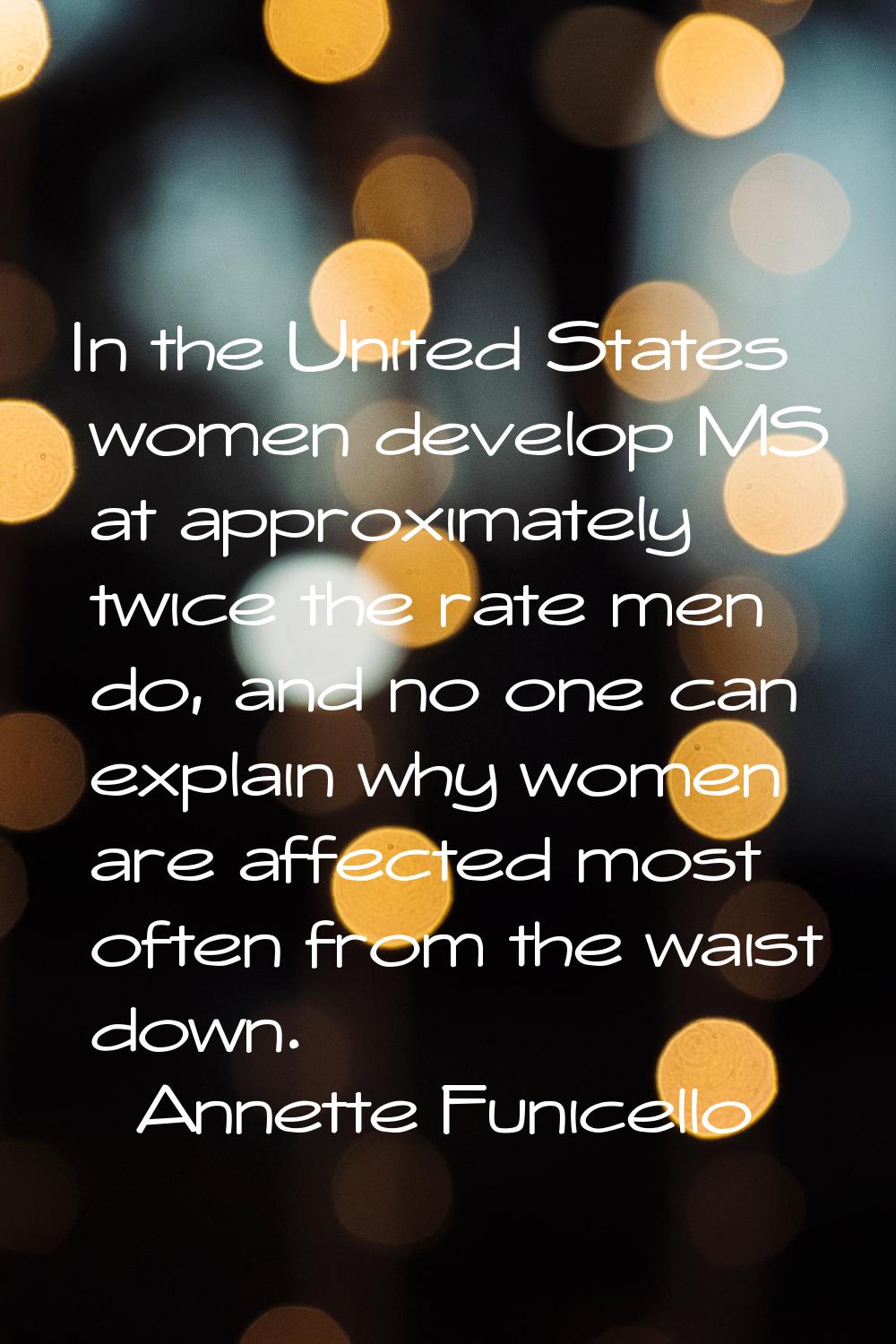 In the United States women develop MS at approximately twice the rate men do, and no one can explai