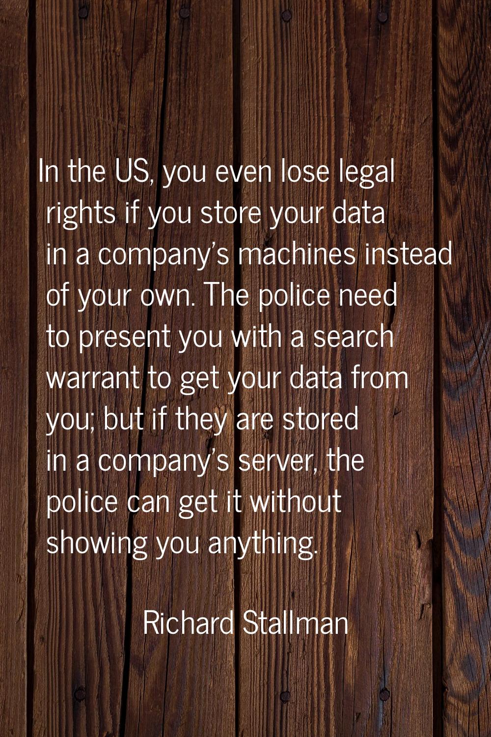 In the US, you even lose legal rights if you store your data in a company's machines instead of you