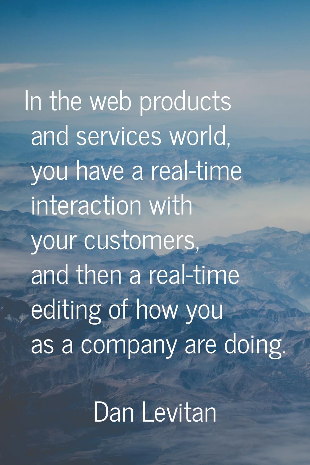 In the web products and services world, you have a real-time interaction with your customers, and t