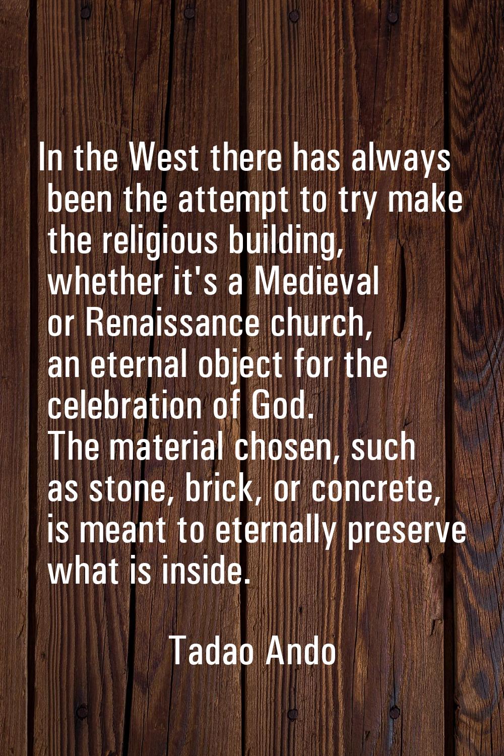 In the West there has always been the attempt to try make the religious building, whether it's a Me