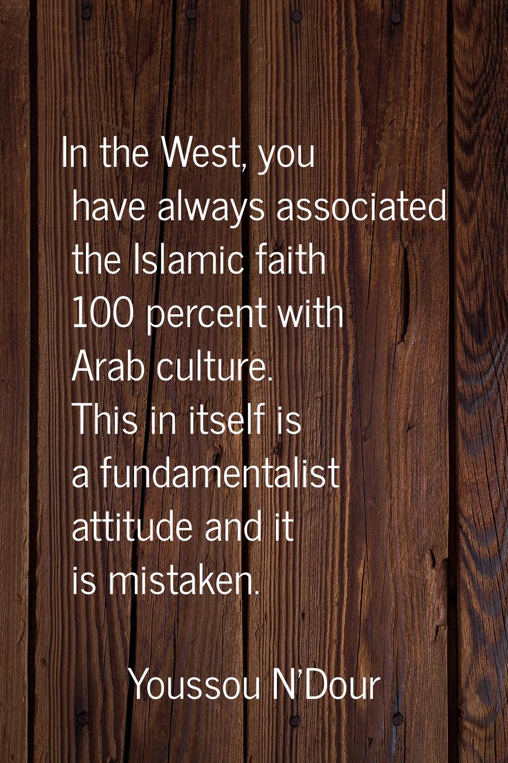 In the West, you have always associated the Islamic faith 100 percent with Arab culture. This in it