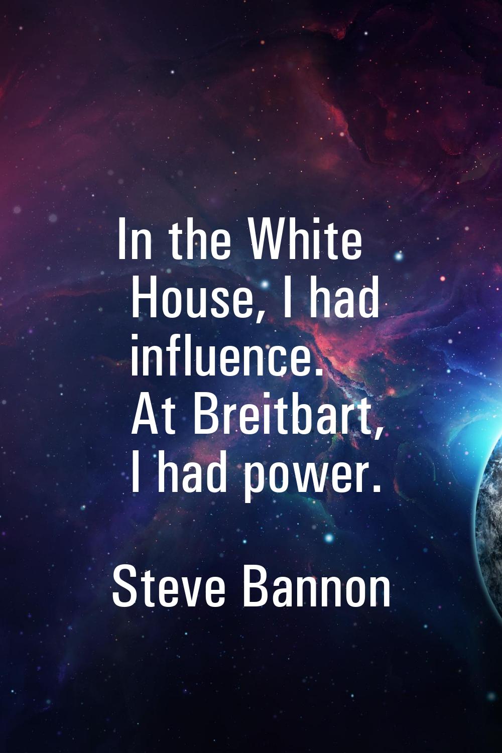 In the White House, I had influence. At Breitbart, I had power.