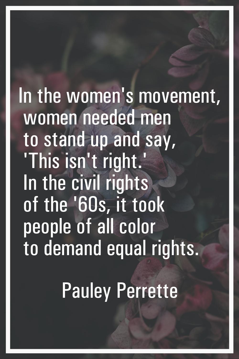 In the women's movement, women needed men to stand up and say, 'This isn't right.' In the civil rig