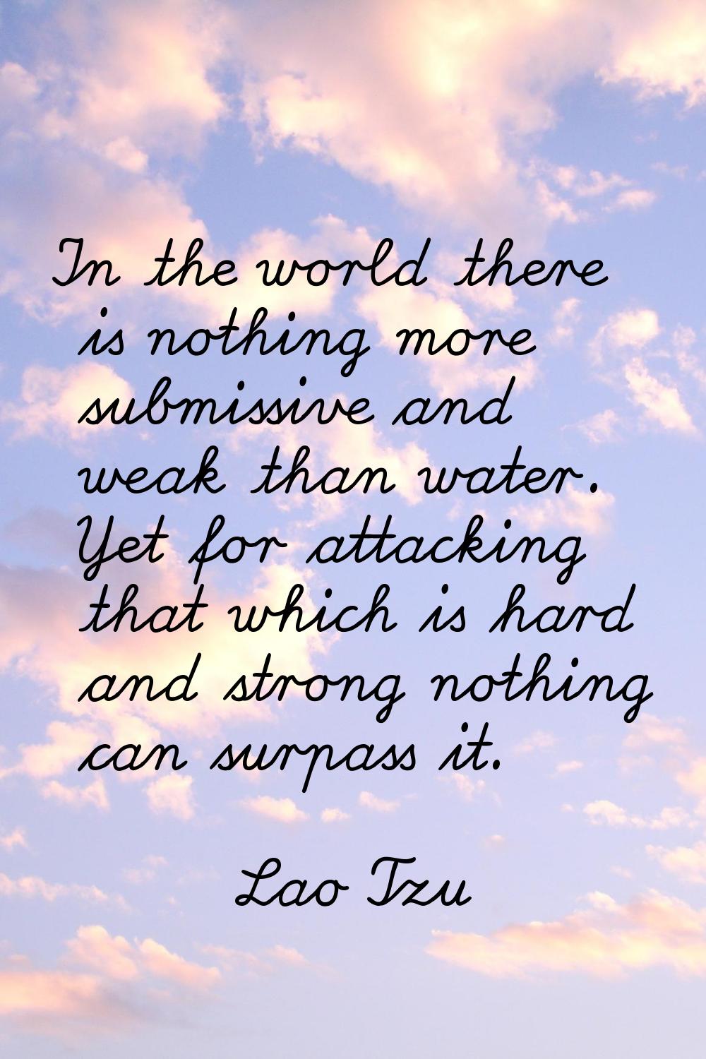 In the world there is nothing more submissive and weak than water. Yet for attacking that which is 