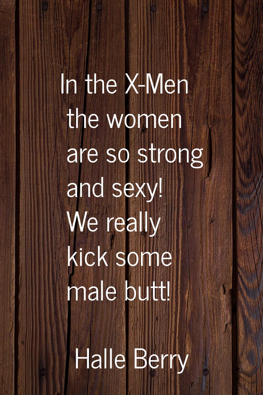 In the X-Men the women are so strong and sexy! We really kick some male butt!