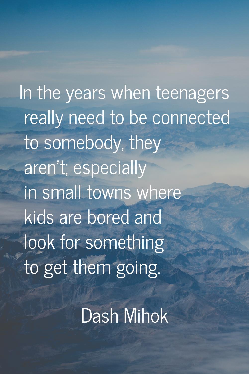 In the years when teenagers really need to be connected to somebody, they aren't; especially in sma